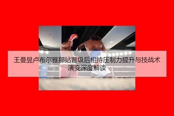 王曼昱卢布尔雅那站晋级后相持压制力提升与技战术演变深度解读