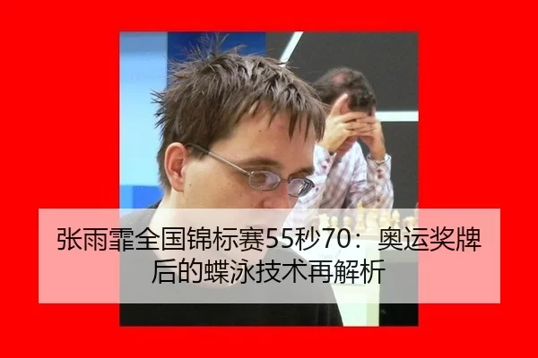 张雨霏全国锦标赛55秒70：奥运奖牌后的蝶泳技术再解析