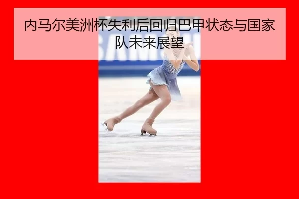 内马尔美洲杯失利后回归巴甲状态与国家队未来展望