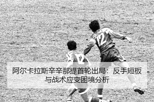 阿尔卡拉斯辛辛那提首轮出局：反手短板与战术应变困境分析