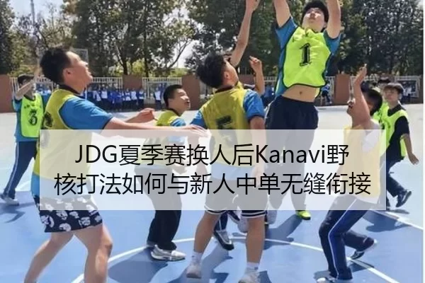 JDG夏季赛换人后Kanavi野核打法如何与新人中单无缝衔接